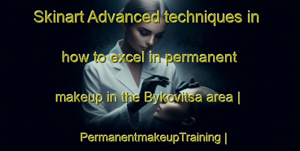 Skinart Advanced techniques in how to excel in permanent makeup in the Bykovitsa area | PermanentmakeupTraining | PermanentmakeupClasses | SkinartTraining-Russian Federation